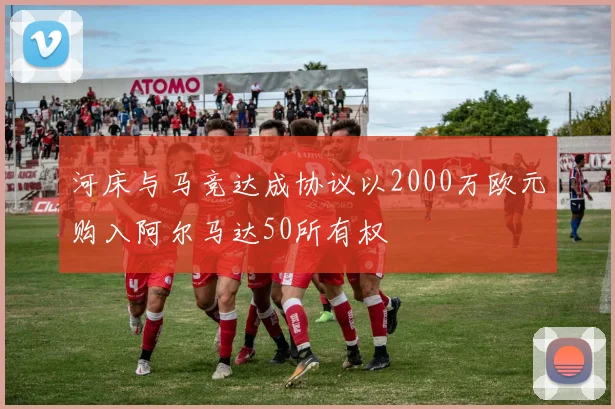 河床与马竞达成协议以2000万欧元购入阿尔马达50所有权